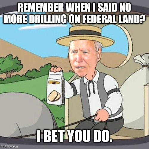 During his so called campaign. | REMEMBER WHEN I SAID NO MORE DRILLING ON FEDERAL LAND? I BET YOU DO. | image tagged in biden remembers | made w/ Imgflip meme maker