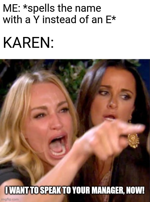 No, Karyn, You May Not Speak to the Manager. | ME: *spells the name with a Y instead of an E*; KAREN:; I WANT TO SPEAK TO YOUR MANAGER, NOW! | image tagged in woman yelling at cat,karen,memes,names,spelling,speak to the manager | made w/ Imgflip meme maker