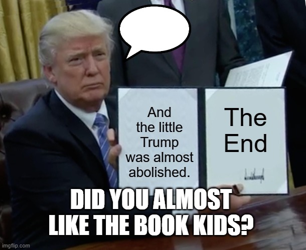 Trump Bill Signing Meme | The End; And the little Trump was almost abolished. DID YOU ALMOST LIKE THE BOOK KIDS? | image tagged in memes,trump bill signing | made w/ Imgflip meme maker