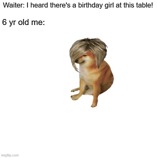There's a birthday girl on 30th Sep later |  Waiter: I heard there's a birthday girl at this table! 6 yr old me: | image tagged in blank white template,memes | made w/ Imgflip meme maker
