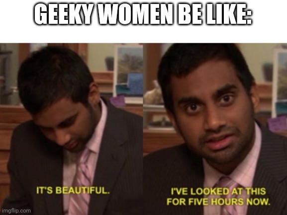 I've looked at this for 5 hours now | GEEKY WOMEN BE LIKE: | image tagged in i've looked at this for 5 hours now | made w/ Imgflip meme maker