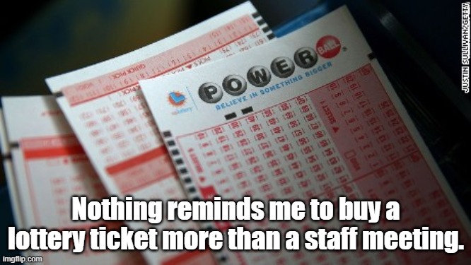 Nothing reminds me to buy a lotter ticket more than a staff meeting. | Nothing reminds me to buy a lottery ticket more than a staff meeting. | image tagged in big jackpot lottery tickets | made w/ Imgflip meme maker