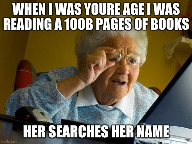 Grandma Finds The Internet | WHEN I WAS YOURE AGE I WAS READING A 100B PAGES OF BOOKS; HER SEARCHES HER NAME | image tagged in memes,grandma finds the internet | made w/ Imgflip meme maker