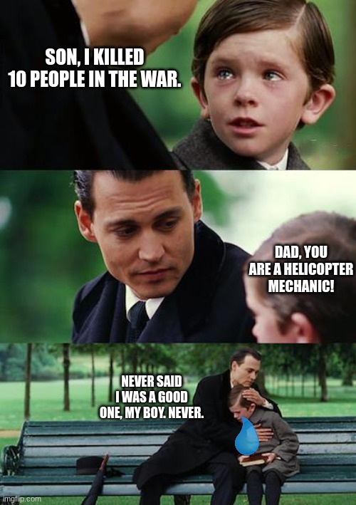 Idk what to name this | SON, I KILLED 10 PEOPLE IN THE WAR. DAD, YOU ARE A HELICOPTER MECHANIC! NEVER SAID I WAS A GOOD ONE, MY BOY. NEVER. | image tagged in memes,dark humor,huh | made w/ Imgflip meme maker