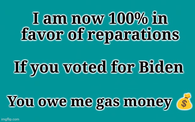 I am now 100% in favor of reparations | I am now 100% in favor of reparations; If you voted for Biden; You owe me gas money 💰 | image tagged in joe biden,dementia,corrupt,moron,child,sniff | made w/ Imgflip meme maker