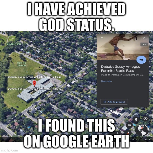 Dababy Sussy Amongus Fortnite Battlepass | I HAVE ACHIEVED GOD STATUS. I FOUND THIS ON GOOGLE EARTH | image tagged in google earth,google maps,fortnite,among us,dababy | made w/ Imgflip meme maker
