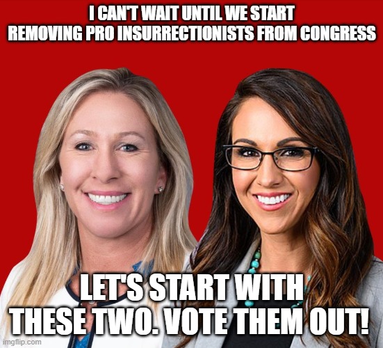 Greene and Boebert | I CAN'T WAIT UNTIL WE START REMOVING PRO INSURRECTIONISTS FROM CONGRESS; LET'S START WITH THESE TWO. VOTE THEM OUT! | image tagged in greene and boebert | made w/ Imgflip meme maker