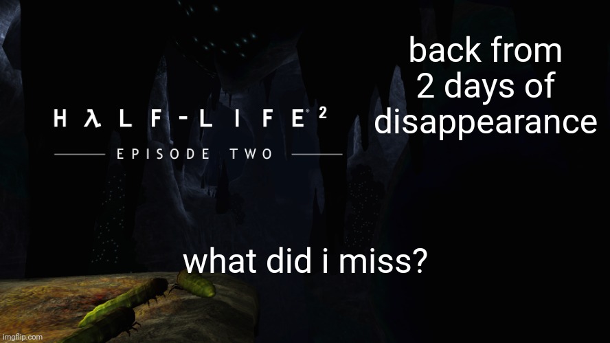 Hλlf-Life 2 ep2 | back from 2 days of disappearance; what did i miss? | image tagged in h lf-life 2 ep2 | made w/ Imgflip meme maker