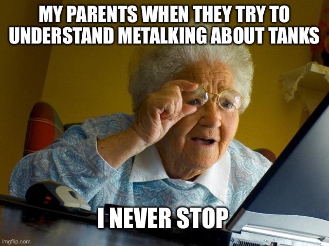Tanks | MY PARENTS WHEN THEY TRY TO UNDERSTAND METALKING ABOUT TANKS; I NEVER STOP | image tagged in memes,grandma finds the internet | made w/ Imgflip meme maker