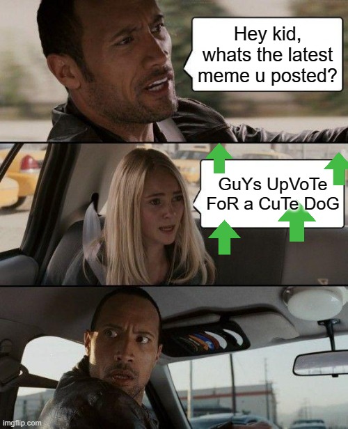 Seriously though, upvote for a cute dog | Hey kid, whats the latest meme u posted? GuYs UpVoTe FoR a CuTe DoG | image tagged in memes,the rock driving,upvote begging,upvotes,imgflip | made w/ Imgflip meme maker