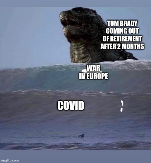 Two wave Godzilla | TOM BRADY COMING OUT OF RETIREMENT AFTER 2 MONTHS; WAR IN EUROPE; COVID | image tagged in two wave godzilla | made w/ Imgflip meme maker