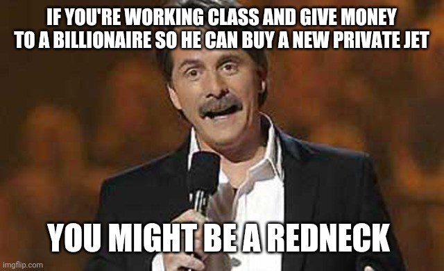And you're definitely an idiot | IF YOU'RE WORKING CLASS AND GIVE MONEY TO A BILLIONAIRE SO HE CAN BUY A NEW PRIVATE JET; YOU MIGHT BE A REDNECK | image tagged in jeff foxworthy you might be a redneck,scumbag republicans,terrorists | made w/ Imgflip meme maker