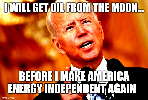 Anything to keep America last. | I WILL GET OIL FROM THE MOON... BEFORE I MAKE AMERICA ENERGY INDEPENDENT AGAIN | image tagged in you mad joe | made w/ Imgflip meme maker