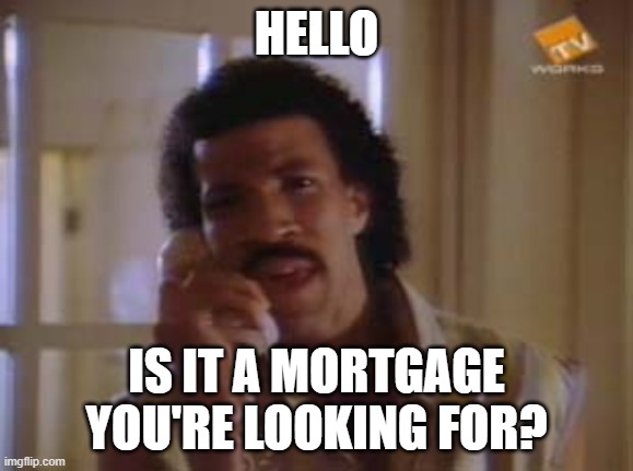 Hello | HELLO; IS IT A MORTGAGE YOU'RE LOOKING FOR? | image tagged in lionel ritchie | made w/ Imgflip meme maker