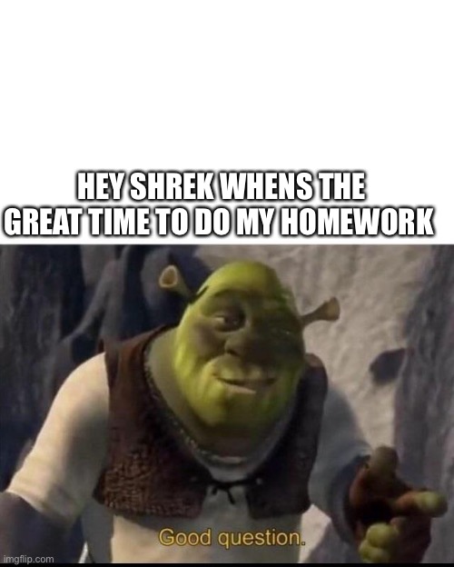 homework be like | HEY SHREK WHENS THE GREAT TIME TO DO MY HOMEWORK | image tagged in shrek | made w/ Imgflip meme maker