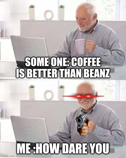 beanz | SOME ONE: COFFEE IS BETTER THAN BEANZ; ME :HOW DARE YOU | image tagged in memes,hide the pain harold | made w/ Imgflip meme maker