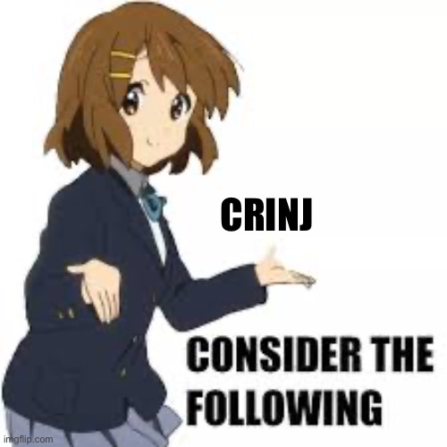 Consider the following | CRINJ | image tagged in consider the following | made w/ Imgflip meme maker