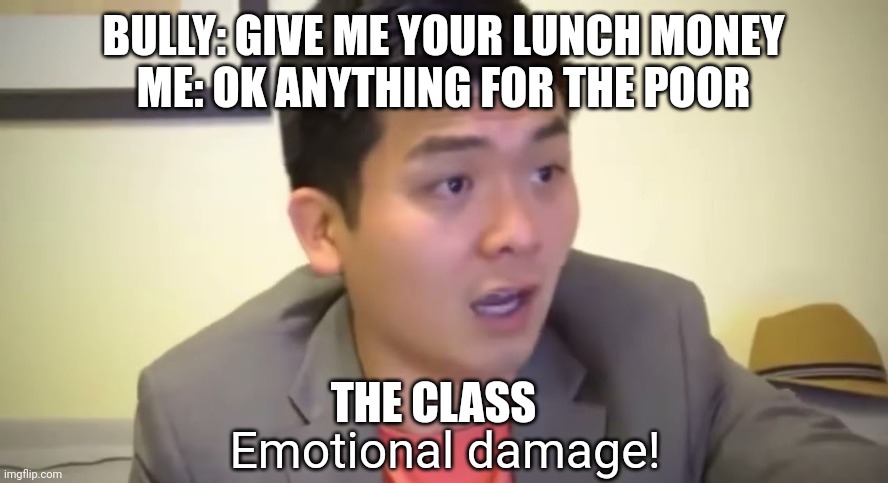 Emotional damage | BULLY: GIVE ME YOUR LUNCH MONEY
ME: OK ANYTHING FOR THE POOR; THE CLASS | image tagged in emotional damage | made w/ Imgflip meme maker