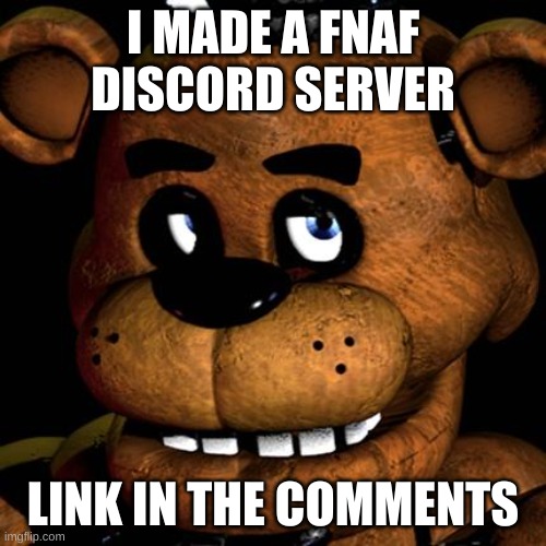 pls join. | I MADE A FNAF DISCORD SERVER; LINK IN THE COMMENTS | image tagged in freddy fazbear | made w/ Imgflip meme maker