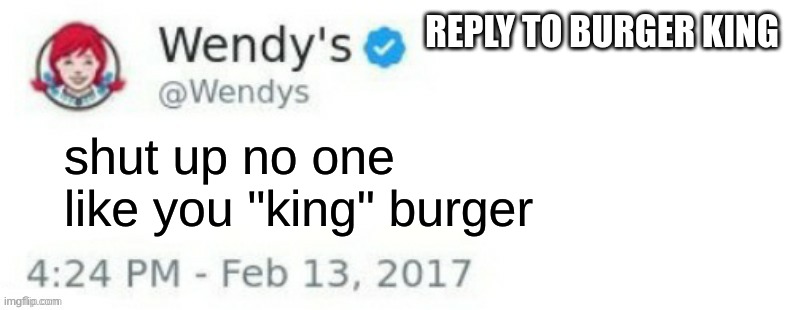i don't have any good meme ideas | REPLY TO BURGER KING; shut up no one like you "king" burger | image tagged in wendy's twitter,unfunny,wendy's,burger king | made w/ Imgflip meme maker