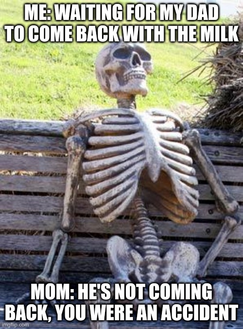 Waiting Skeleton | ME: WAITING FOR MY DAD TO COME BACK WITH THE MILK; MOM: HE'S NOT COMING BACK, YOU WERE AN ACCIDENT | image tagged in memes,waiting skeleton | made w/ Imgflip meme maker