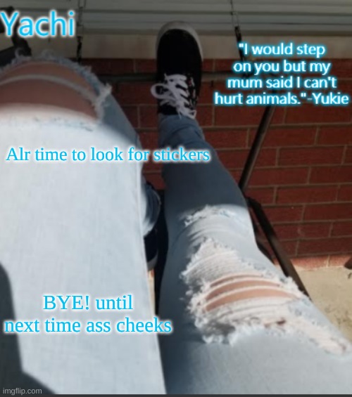 Yachi's shoe temp | Alr time to look for stickers; BYE! until next time ass cheeks | image tagged in yachi's shoe temp | made w/ Imgflip meme maker