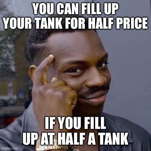 Thinking Black Guy | YOU CAN FILL UP YOUR TANK FOR HALF PRICE; IF YOU FILL UP AT HALF A TANK | image tagged in thinking black guy | made w/ Imgflip meme maker