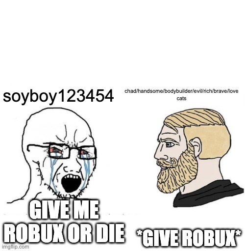 Soyboy Vs Yes Chad | soyboy123454; chad/handsome/bodybuilder/evil/rich/brave/love cats; *GIVE ROBUX*; GIVE ME ROBUX OR DIE | image tagged in soyboy vs yes chad | made w/ Imgflip meme maker