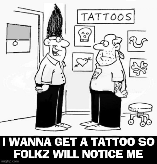 As if the hair wasn't enough... | I WANNA GET A TATTOO SO
FOLKZ WILL NOTICE ME | image tagged in vince vance,tattoos,memes,tattoo parlor,tall hair dude,notice me | made w/ Imgflip meme maker