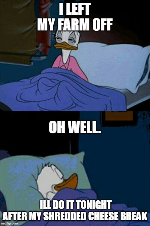 ok,,,,,wekl | I LEFT MY FARM OFF ILL DO IT TONIGHT AFTER MY SHREDDED CHEESE BREAK OH WELL. | image tagged in sleepy donald duck in bed | made w/ Imgflip meme maker