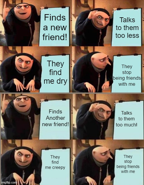 WHy I have no friends | Finds a new friend! Talks to them too less; They stop being friends with me; They find me dry; Finds Another new friend! Talks to them too much! They stop being friends with me; They find me creepy | image tagged in memes,gru's plan | made w/ Imgflip meme maker