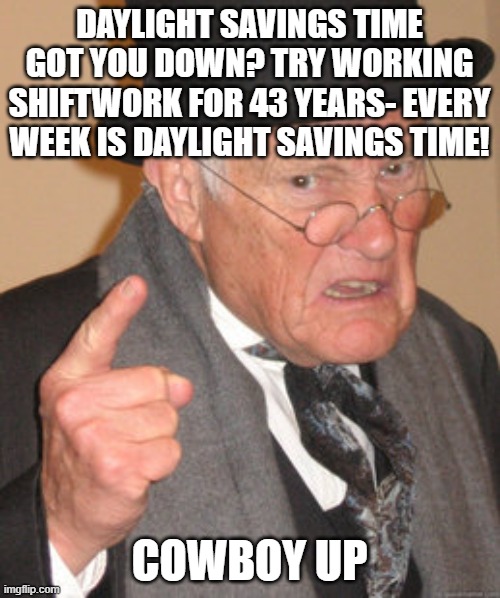 Back In My Day Meme | DAYLIGHT SAVINGS TIME GOT YOU DOWN? TRY WORKING SHIFTWORK FOR 43 YEARS- EVERY WEEK IS DAYLIGHT SAVINGS TIME! COWBOY UP | image tagged in memes,back in my day | made w/ Imgflip meme maker
