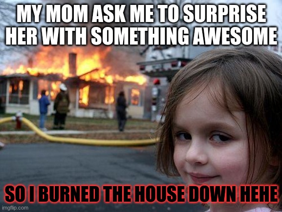 Disaster Girl | MY MOM ASK ME TO SURPRISE HER WITH SOMETHING AWESOME; SO I BURNED THE HOUSE DOWN HEHE | image tagged in memes,disaster girl,funny | made w/ Imgflip meme maker