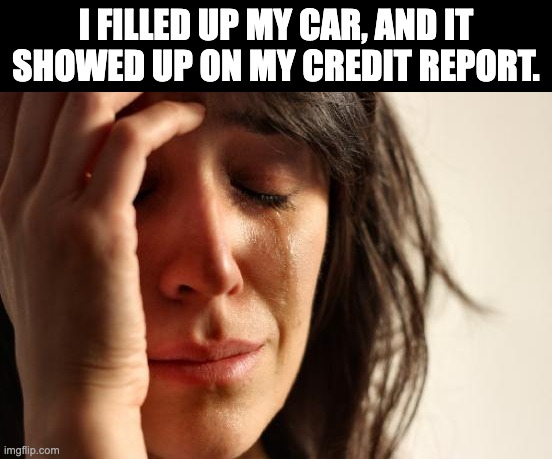 Hard times | I FILLED UP MY CAR, AND IT SHOWED UP ON MY CREDIT REPORT. | image tagged in memes,first world problems | made w/ Imgflip meme maker