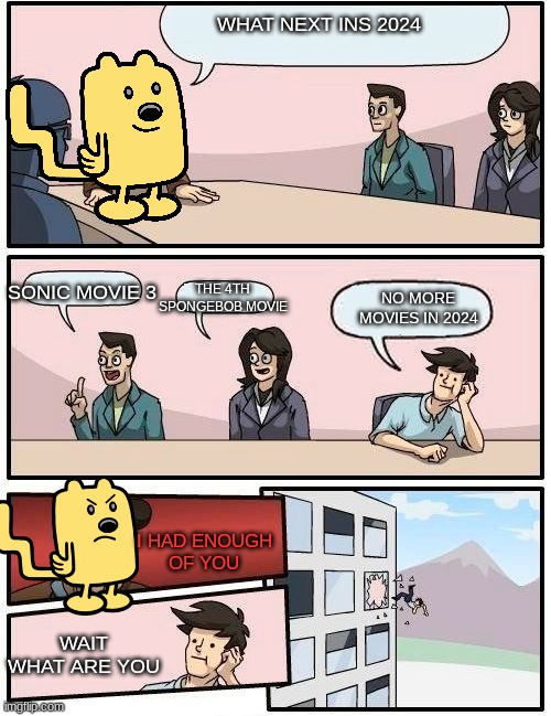 What is next movies in 2024 | WHAT NEXT INS 2024; SONIC MOVIE 3; THE 4TH SPONGEBOB MOVIE; NO MORE MOVIES IN 2024; I HAD ENOUGH 
OF YOU; WAIT WHAT ARE YOU | image tagged in wubbzy boardroom meeting suggestion,memes,2024,sonic movie,spongebob,movies | made w/ Imgflip meme maker