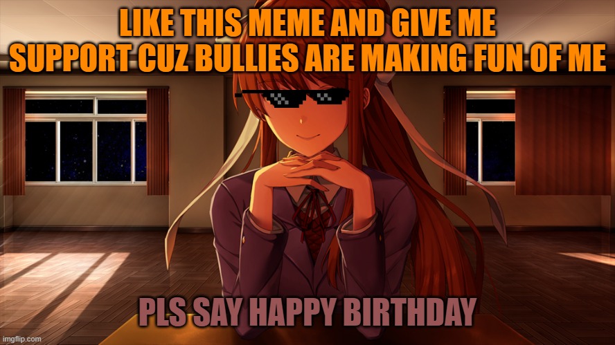 please help me from bullies |  LIKE THIS MEME AND GIVE ME SUPPORT CUZ BULLIES ARE MAKING FUN OF ME; PLS SAY HAPPY BIRTHDAY | image tagged in doki doki literature club,monika | made w/ Imgflip meme maker
