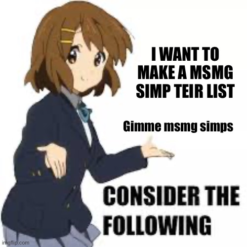 Bored, too lazy to find them myself so gimme | I WANT TO MAKE A MSMG SIMP TEIR LIST; Gimme msmg simps | image tagged in consider the following | made w/ Imgflip meme maker