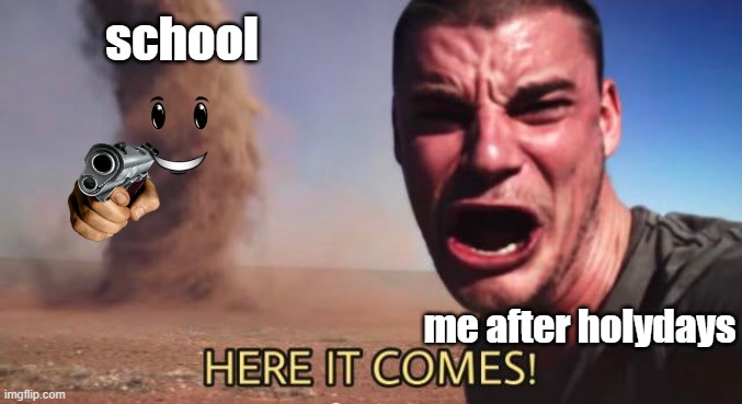 HERE IT COMES! | school; me after holydays | image tagged in here it comes | made w/ Imgflip meme maker