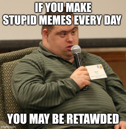 Down Syndrome | IF YOU MAKE STUPID MEMES EVERY DAY YOU MAY BE RETAWDED | image tagged in down syndrome | made w/ Imgflip meme maker