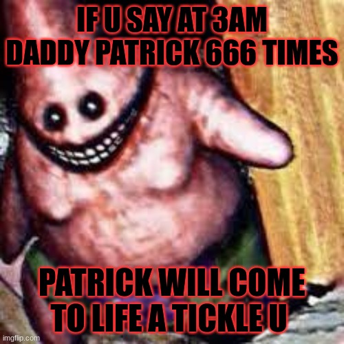 3am daddy patrick | IF U SAY AT 3AM DADDY PATRICK 666 TIMES; PATRICK WILL COME TO LIFE A TICKLE U | image tagged in 3am,funny,scary,true story,patrick star | made w/ Imgflip meme maker