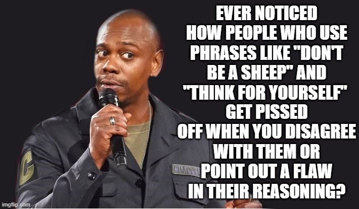 comedian  | EVER NOTICED HOW PEOPLE WHO USE PHRASES LIKE "DON'T BE A SHEEP" AND "THINK FOR YOURSELF"; GET PISSED OFF WHEN YOU DISAGREE WITH THEM OR POINT OUT A FLAW IN THEIR REASONING? | image tagged in comedian | made w/ Imgflip meme maker