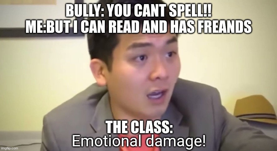 emotional damage | BULLY: YOU CANT SPELL!!
ME:BUT I CAN READ AND HAS FREANDS; THE CLASS: | image tagged in emotional damage | made w/ Imgflip meme maker