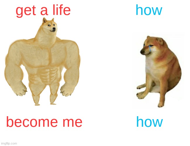 Buff Doge vs. Cheems | get a life; how; become me; how | image tagged in memes,buff doge vs cheems | made w/ Imgflip meme maker
