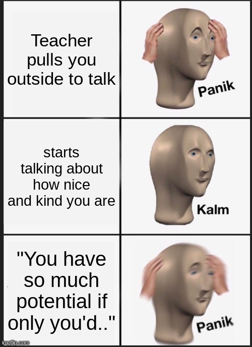 PANIK | Teacher pulls you outside to talk; starts talking about how nice and kind you are; "You have so much potential if only you'd.." | image tagged in memes,panik kalm panik | made w/ Imgflip meme maker