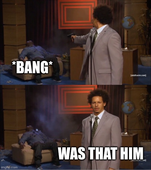 beanz |  *BANG*; WAS THAT HIM | image tagged in memes,who killed hannibal | made w/ Imgflip meme maker