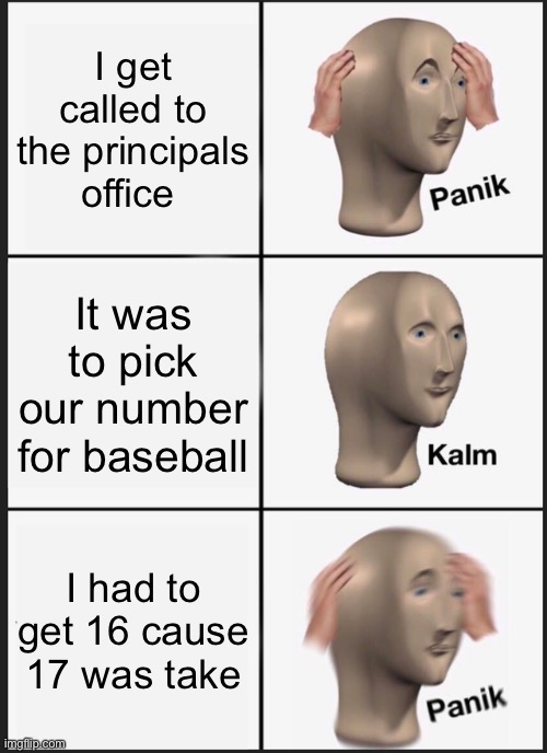 Panik Kalm Panik Meme | I get called to the principals office; It was to pick our number for baseball; I had to get 16 cause 17 was take | image tagged in memes,panik kalm panik | made w/ Imgflip meme maker