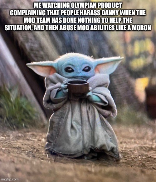 Hello chat | ME WATCHING OLYMPIAN PRODUCT COMPLAINING THAT PEOPLE HARASS DANNY WHEN THE MOD TEAM HAS DONE NOTHING TO HELP THE SITUATION, AND THEN ABUSE MOD ABILITIES LIKE A MORON | image tagged in baby yoda drinking tea | made w/ Imgflip meme maker