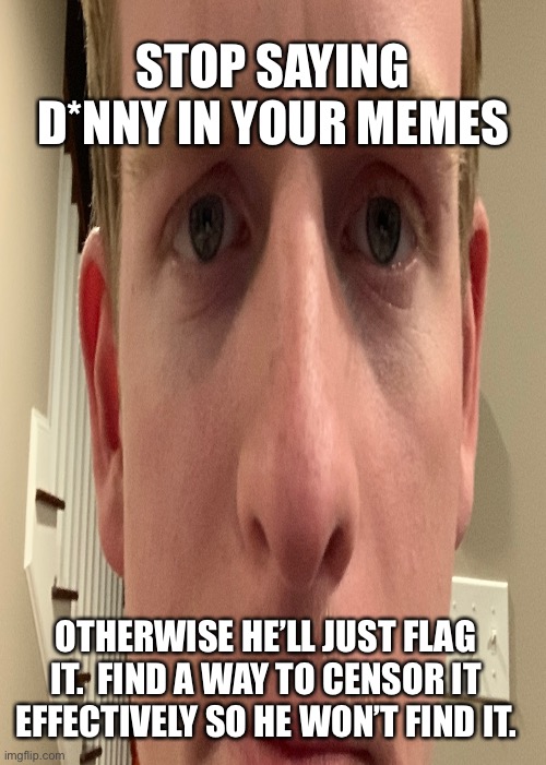 STOP SAYING D*NNY IN YOUR MEMES; OTHERWISE HE’LL JUST FLAG IT.  FIND A WAY TO CENSOR IT EFFECTIVELY SO HE WON’T FIND IT. | made w/ Imgflip meme maker