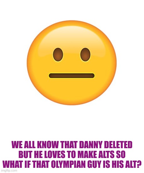 And i guarantee you all that if this image is unfeatured then it is him. | WE ALL KNOW THAT DANNY DELETED BUT HE LOVES TO MAKE ALTS SO WHAT IF THAT OLYMPIAN GUY IS HIS ALT? | image tagged in straight face | made w/ Imgflip meme maker