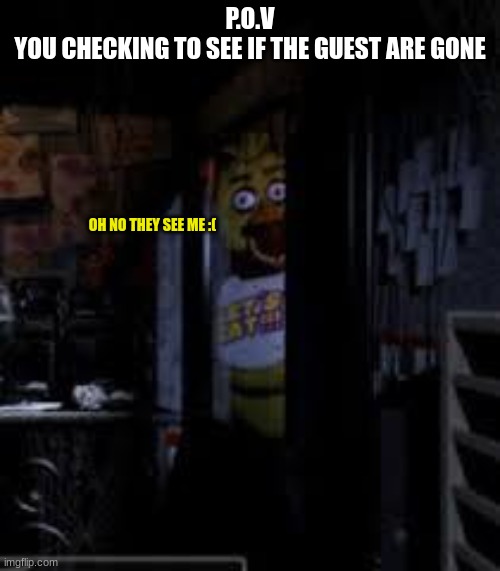 chica :D | P.O.V
YOU CHECKING TO SEE IF THE GUEST ARE GONE; OH NO THEY SEE ME :( | image tagged in chica looking in window fnaf | made w/ Imgflip meme maker